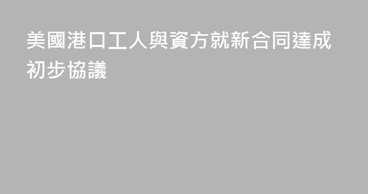 美國港口工人與資方就新合同達成初步協議