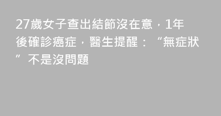 27歲女子查出結節沒在意，1年後確診癌症，醫生提醒：“無症狀”不是沒問題