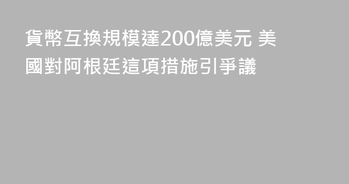 貨幣互換規模達200億美元 美國對阿根廷這項措施引爭議