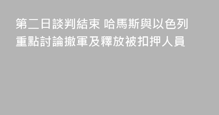 第二日談判結束 哈馬斯與以色列重點討論撤軍及釋放被扣押人員