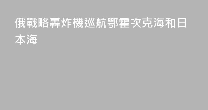 俄戰略轟炸機巡航鄂霍次克海和日本海