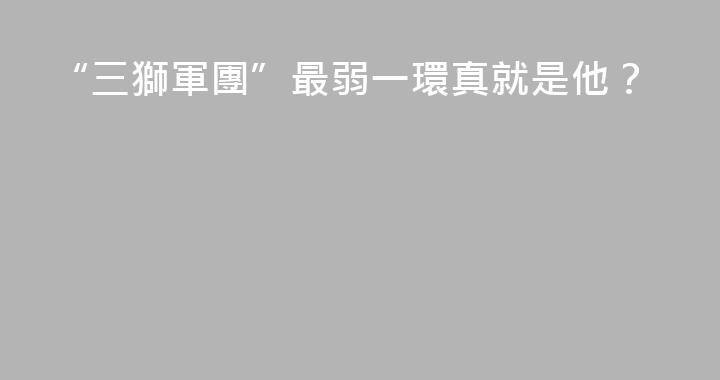 “三獅軍團”最弱一環真就是他？