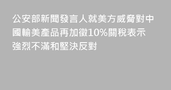 公安部新聞發言人就美方威脅對中國輸美產品再加徵10%關稅表示強烈不滿和堅決反對