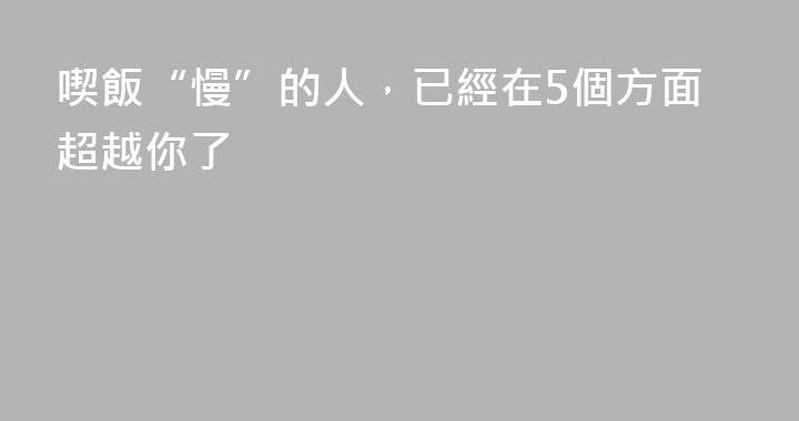 喫飯“慢”的人，已經在5個方面超越你了