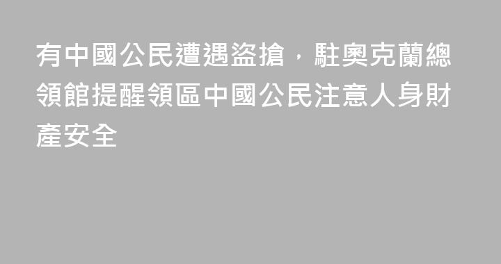 有中國公民遭遇盜搶，駐奧克蘭總領館提醒領區中國公民注意人身財產安全