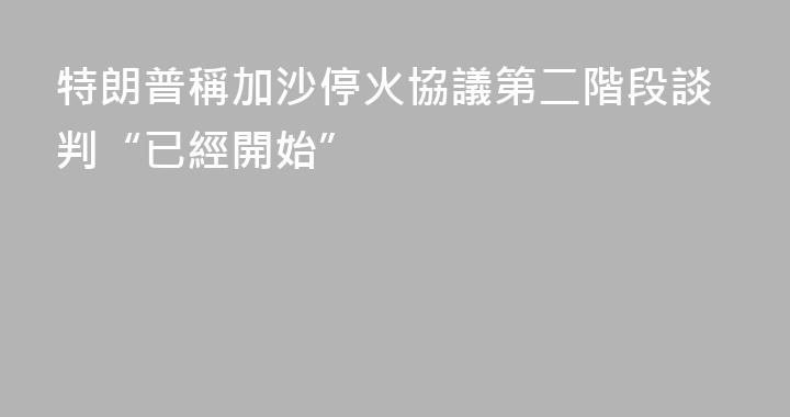 特朗普稱加沙停火協議第二階段談判“已經開始”