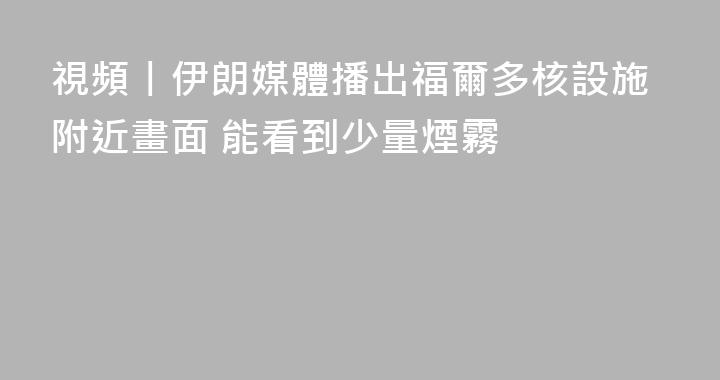 視頻丨伊朗媒體播出福爾多核設施附近畫面 能看到少量煙霧