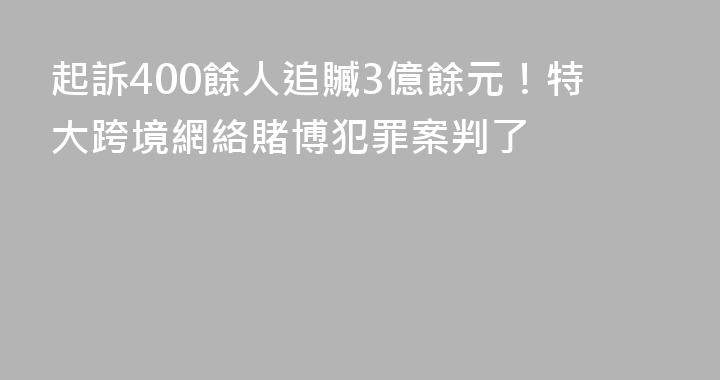 起訴400餘人追贓3億餘元！特大跨境網絡賭博犯罪案判了