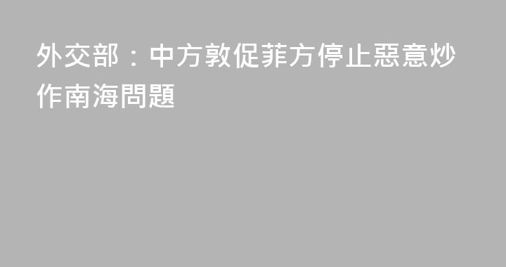 外交部：中方敦促菲方停止惡意炒作南海問題