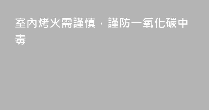 室內烤火需謹慎，謹防一氧化碳中毒