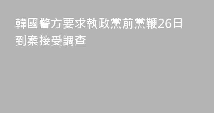 韓國警方要求執政黨前黨鞭26日到案接受調查