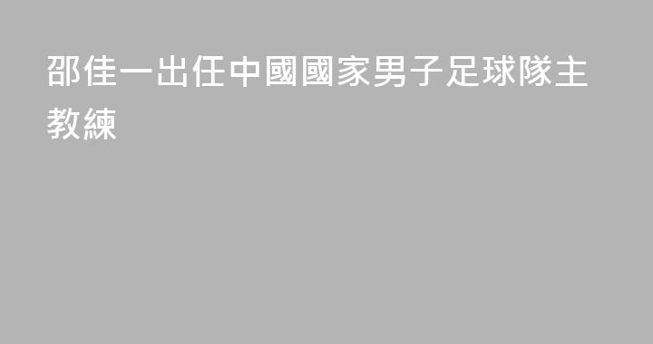 邵佳一出任中國國家男子足球隊主教練