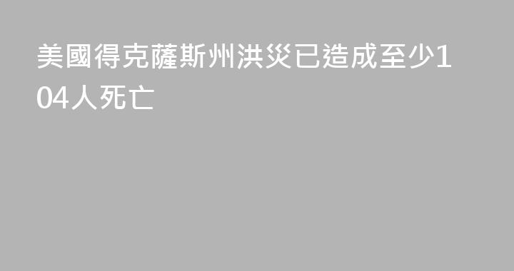 美國得克薩斯州洪災已造成至少104人死亡