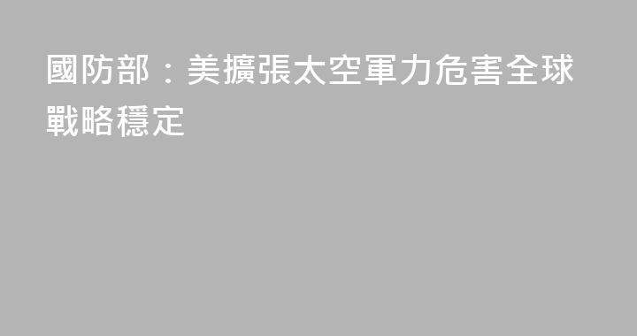 國防部：美擴張太空軍力危害全球戰略穩定