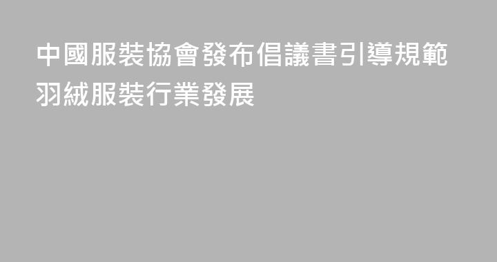 中國服裝協會發布倡議書引導規範羽絨服裝行業發展