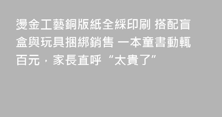 燙金工藝銅版紙全綵印刷 搭配盲盒與玩具捆綁銷售 一本童書動輒百元，家長直呼“太貴了”
