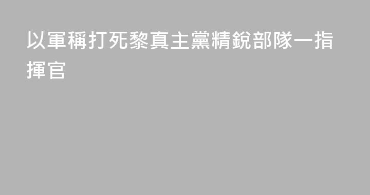 以軍稱打死黎真主黨精銳部隊一指揮官