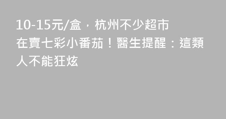 10-15元/盒，杭州不少超市在賣七彩小番茄！醫生提醒：這類人不能狂炫
