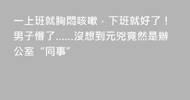 一上班就胸悶咳嗽，下班就好了！男子懵了……沒想到元兇竟然是辦公室“同事”