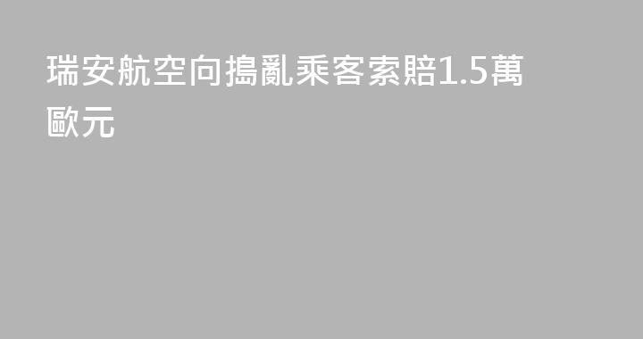 瑞安航空向搗亂乘客索賠1.5萬歐元