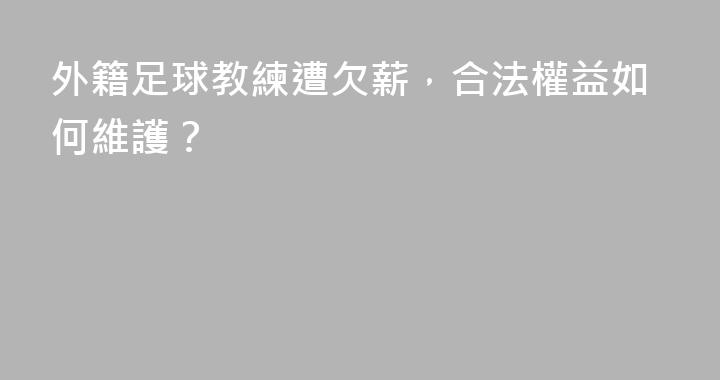 外籍足球教練遭欠薪，合法權益如何維護？