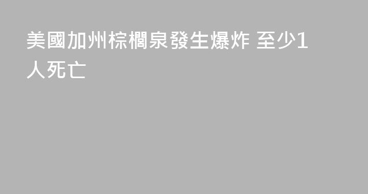美國加州棕櫚泉發生爆炸 至少1人死亡