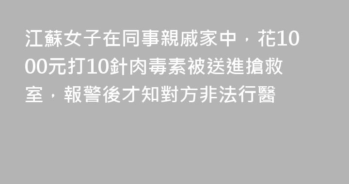 江蘇女子在同事親戚家中，花1000元打10針肉毒素被送進搶救室，報警後才知對方非法行醫