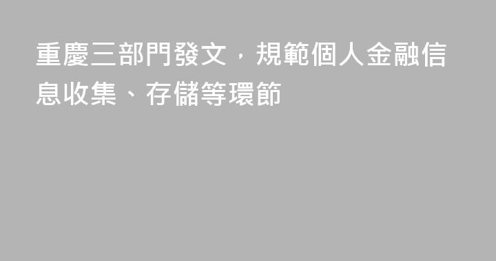 重慶三部門發文，規範個人金融信息收集、存儲等環節