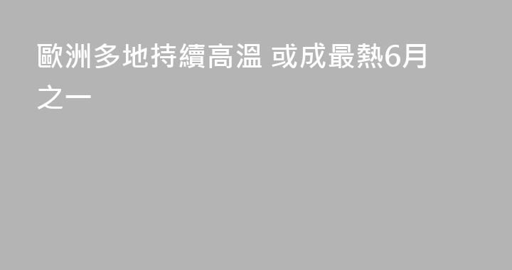 歐洲多地持續高溫 或成最熱6月之一