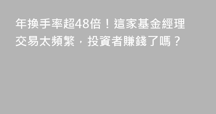 年換手率超48倍！這家基金經理交易太頻繁，投資者賺錢了嗎？