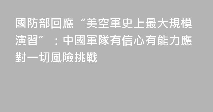 國防部回應“美空軍史上最大規模演習”：中國軍隊有信心有能力應對一切風險挑戰