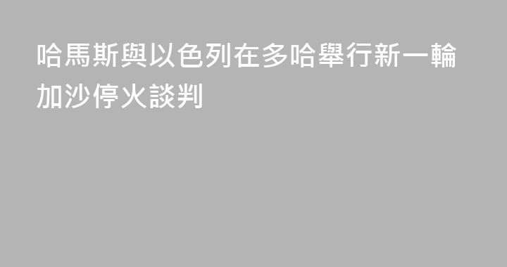 哈馬斯與以色列在多哈舉行新一輪加沙停火談判