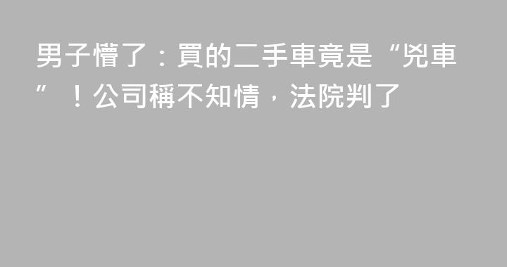 男子懵了：買的二手車竟是“兇車”！公司稱不知情，法院判了