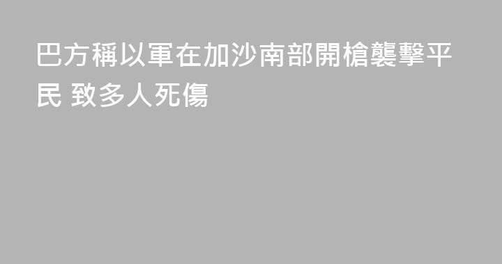 巴方稱以軍在加沙南部開槍襲擊平民 致多人死傷