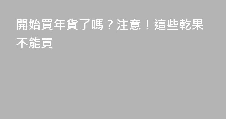 開始買年貨了嗎？注意！這些乾果不能買