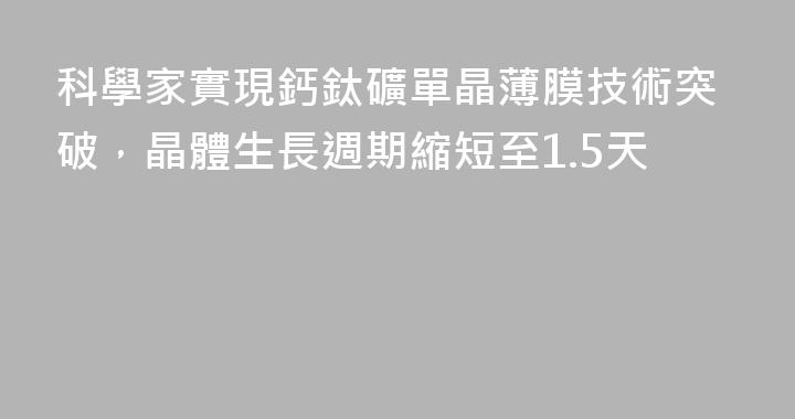 科學家實現鈣鈦礦單晶薄膜技術突破，晶體生長週期縮短至1.5天