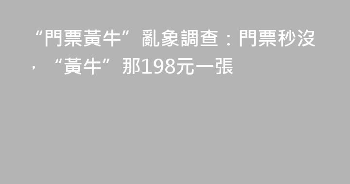 “門票黃牛”亂象調查：門票秒沒，“黃牛”那198元一張