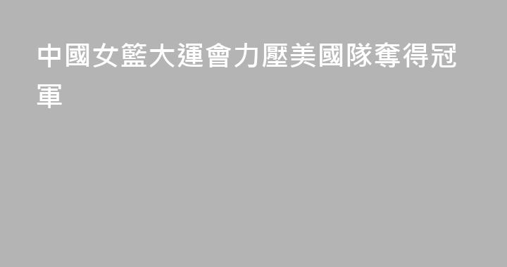 中國女籃大運會力壓美國隊奪得冠軍