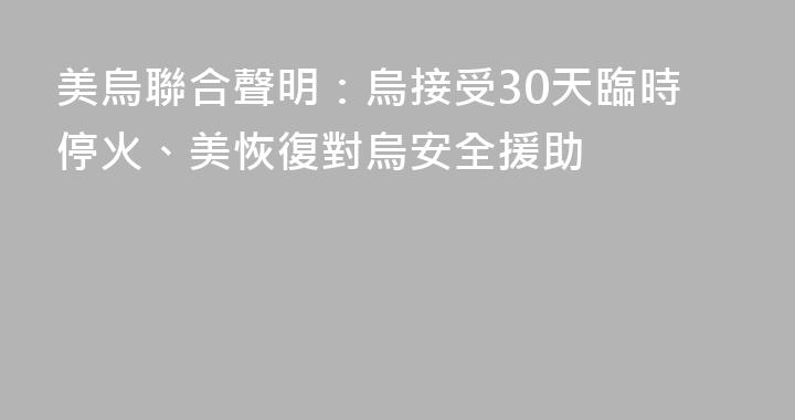 美烏聯合聲明：烏接受30天臨時停火、美恢復對烏安全援助