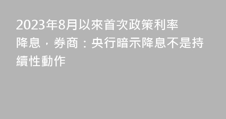 2023年8月以來首次政策利率降息，券商：央行暗示降息不是持續性動作