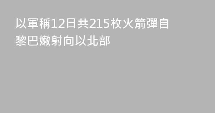 以軍稱12日共215枚火箭彈自黎巴嫩射向以北部