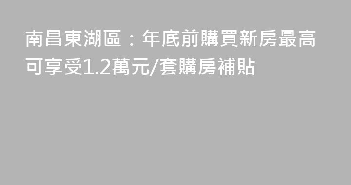 南昌東湖區：年底前購買新房最高可享受1.2萬元/套購房補貼