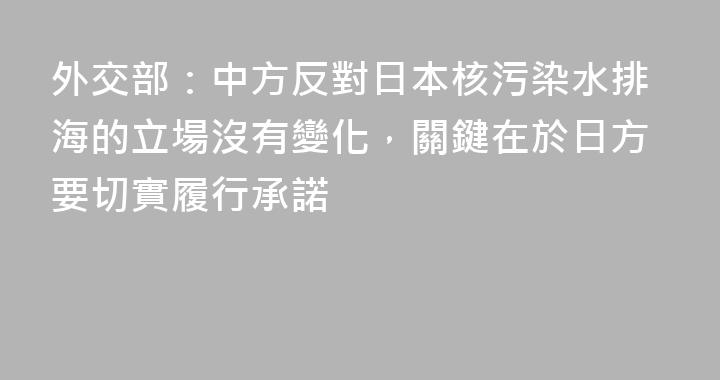 外交部：中方反對日本核污染水排海的立場沒有變化，關鍵在於日方要切實履行承諾