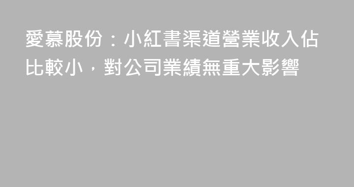 愛慕股份：小紅書渠道營業收入佔比較小，對公司業績無重大影響