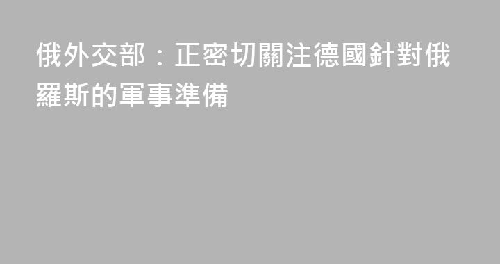 俄外交部：正密切關注德國針對俄羅斯的軍事準備