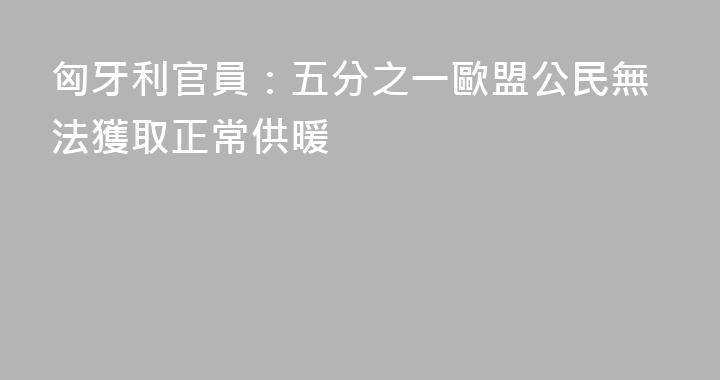 匈牙利官員：五分之一歐盟公民無法獲取正常供暖