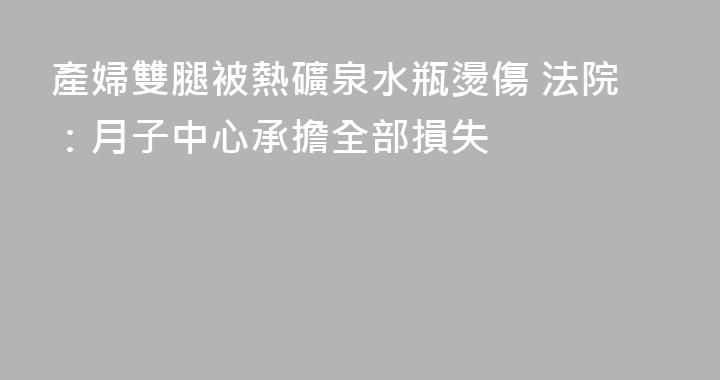 產婦雙腿被熱礦泉水瓶燙傷 法院：月子中心承擔全部損失‍‍