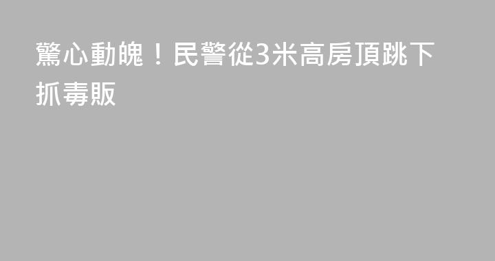 驚心動魄！民警從3米高房頂跳下抓毒販