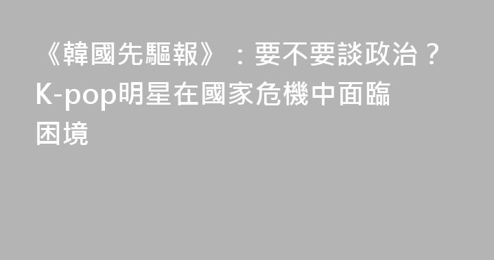 《韓國先驅報》：要不要談政治？K-pop明星在國家危機中面臨困境