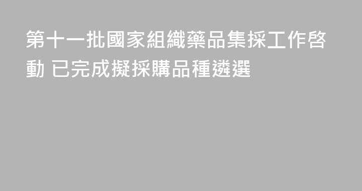 第十一批國家組織藥品集採工作啓動 已完成擬採購品種遴選